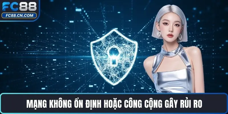 Mạng không ổn định hoặc công cộng gây rủi ro