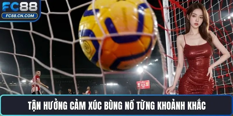 Tận hưởng cảm xúc bùng nổ từng khoảnh khắc