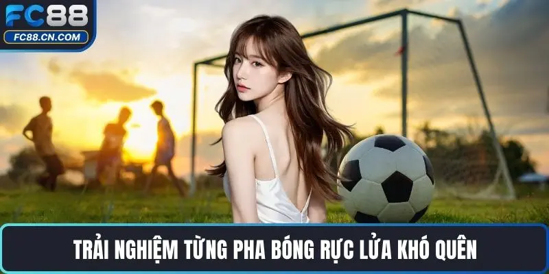 Trải nghiệm từng pha bóng rực lửa khó quên